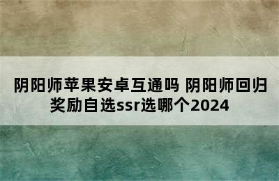 阴阳师苹果安卓互通吗 阴阳师回归奖励自选ssr选哪个2024